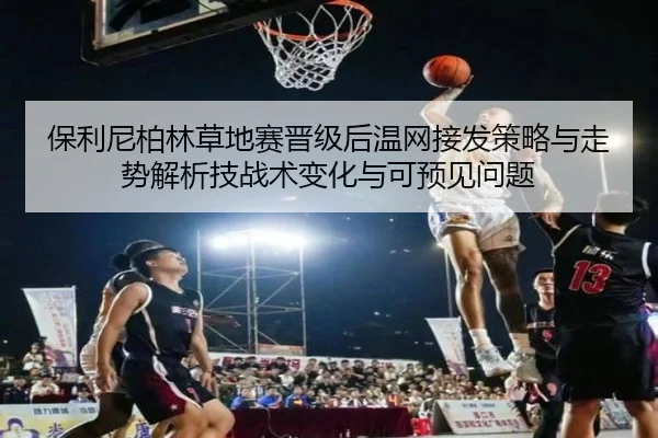 保利尼柏林草地赛晋级后温网接发策略与走势解析技战术变化与可预见问题