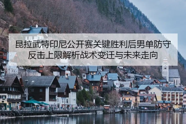 昆拉武特印尼公开赛关键胜利后男单防守反击上限解析战术变迁与未来走向