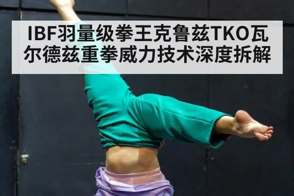 IBF羽量级拳王克鲁兹TKO瓦尔德兹重拳威力技术深度拆解