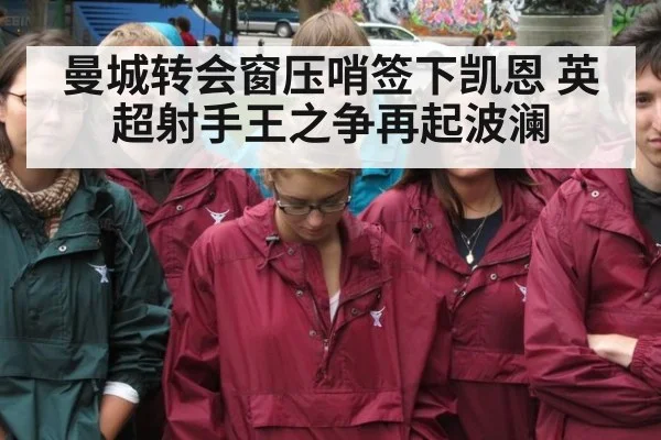 曼城转会窗压哨签下凯恩 英超射手王之争再起波澜