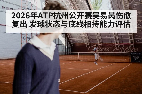 2026年ATP杭州公开赛吴易昺伤愈复出 发球状态与底线相持能力评估