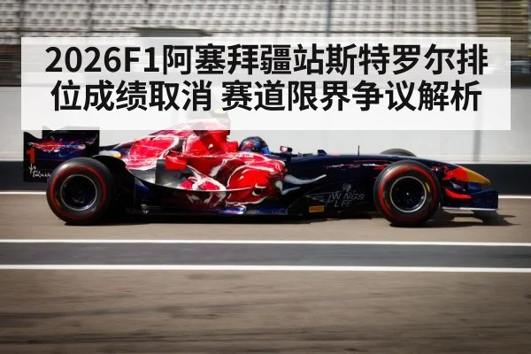 2026F1阿塞拜疆站斯特罗尔排位成绩取消 赛道限界争议解析