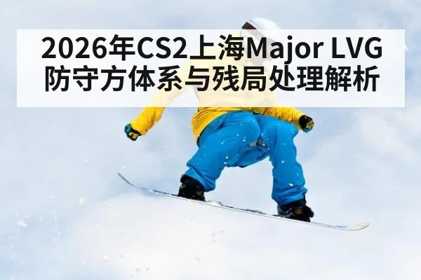 2026年CS2上海Major LVG防守方体系与残局处理解析