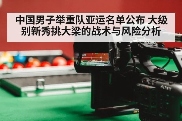 中国男子举重队亚运名单公布 大级别新秀挑大梁的战术与风险分析