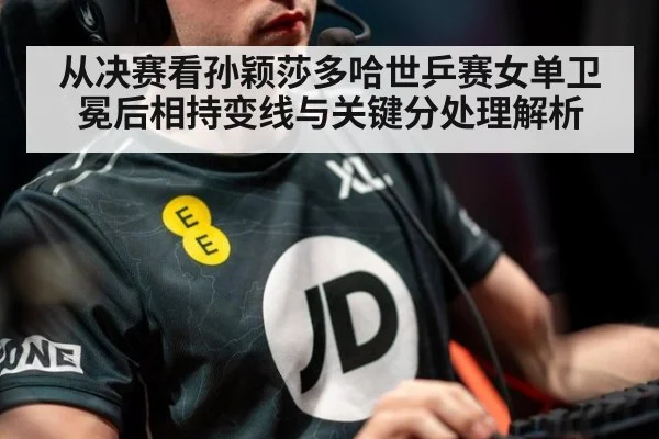 从决赛看孙颖莎多哈世乒赛女单卫冕后相持变线与关键分处理解析